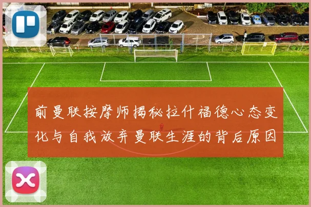 前曼联按摩师揭秘拉什福德心态变化与自我放弃曼联生涯的背后原因