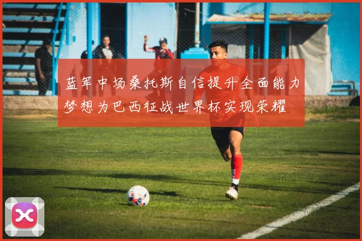 蓝军中场桑托斯自信提升全面能力梦想为巴西征战世界杯实现荣耀