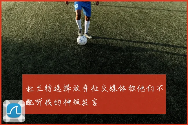 杜兰特选择放弃社交媒体称他们不配听我的神级发言