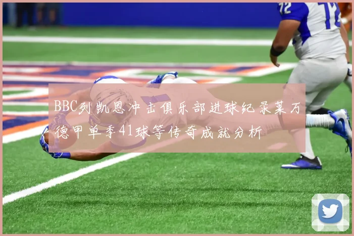 BBC列凯恩冲击俱乐部进球纪录莱万德甲单季41球等传奇成就分析