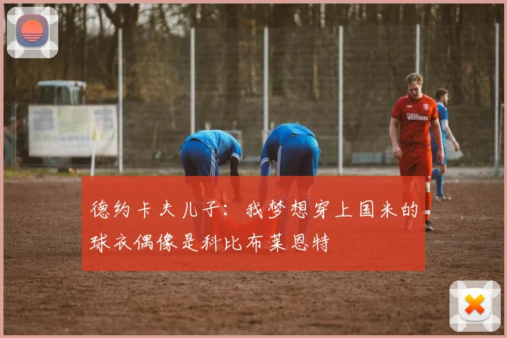 德约卡夫儿子：我梦想穿上国米的球衣偶像是科比布莱恩特