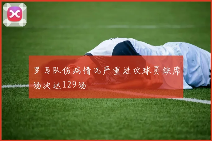 罗马队伤病情况严重进攻球员缺席场次达129场