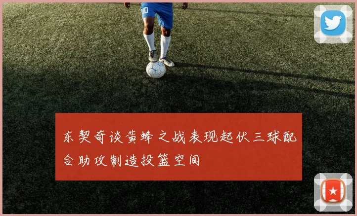 东契奇谈黄蜂之战表现起伏三球配合助攻制造投篮空间