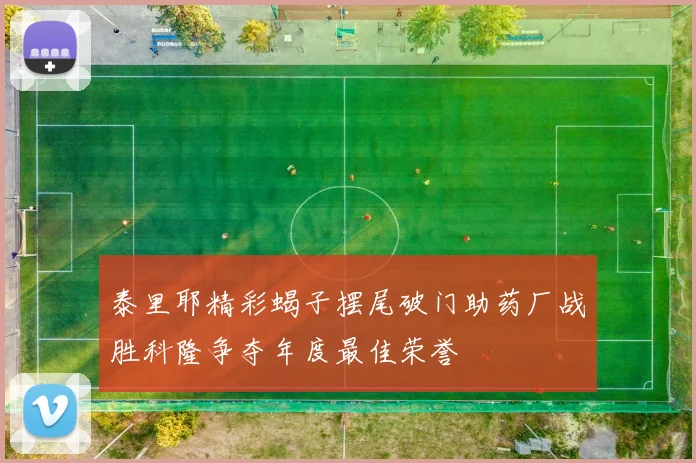 泰里耶精彩蝎子摆尾破门助药厂战胜科隆争夺年度最佳荣誉