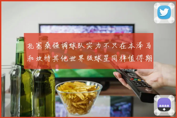 孔塞桑强调球队实力不只在本泽马和坎特其他世界级球星同样值得期待