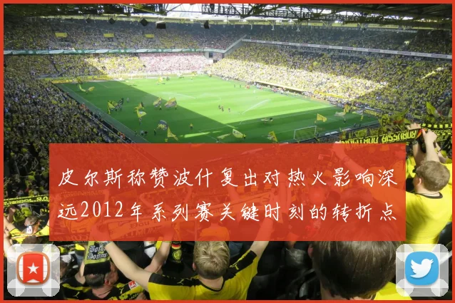 皮尔斯称赞波什复出对热火影响深远2012年系列赛关键时刻的转折点