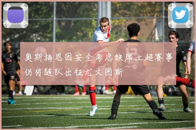 奥斯梅恩因安全考虑缺席土超赛事仍将随队出征尤文图斯