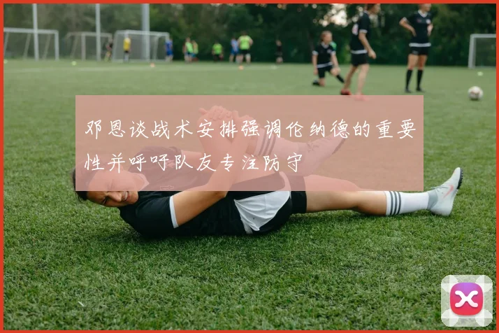 邓恩谈战术安排强调伦纳德的重要性并呼吁队友专注防守
