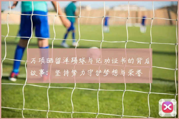 万项晒留洋踢球与记功证书的背后故事：坚持努力守护梦想与荣誉