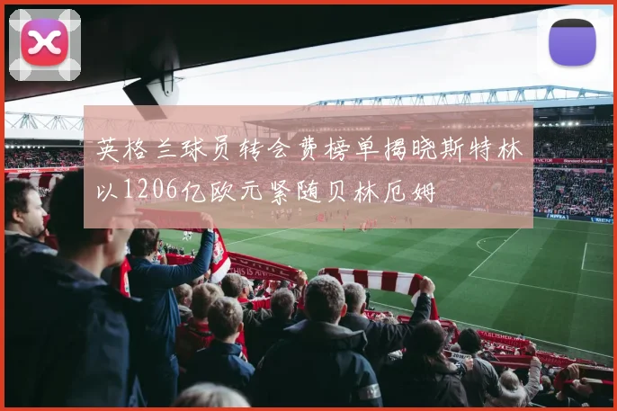 英格兰球员转会费榜单揭晓斯特林以1206亿欧元紧随贝林厄姆