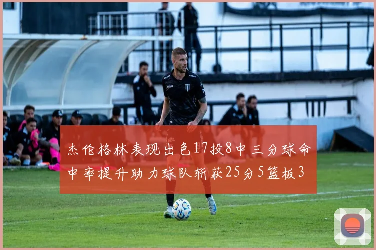 杰伦格林表现出色17投8中三分球命中率提升助力球队斩获25分5篮板3助攻