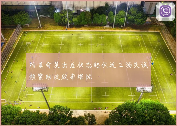 约基奇复出后状态起伏近三场失误频繁助攻效率堪忧