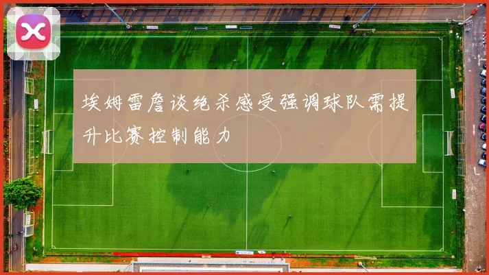 埃姆雷詹谈绝杀感受强调球队需提升比赛控制能力