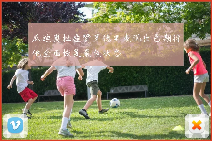 瓜迪奥拉盛赞罗德里表现出色期待他全面恢复最佳状态