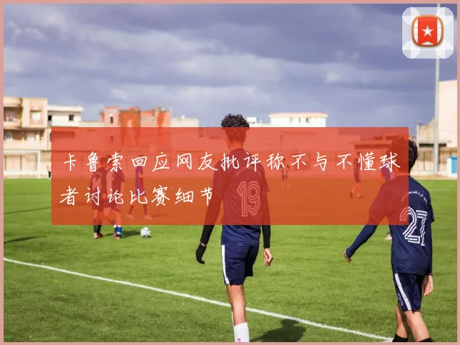 卡鲁索回应网友批评称不与不懂球者讨论比赛细节