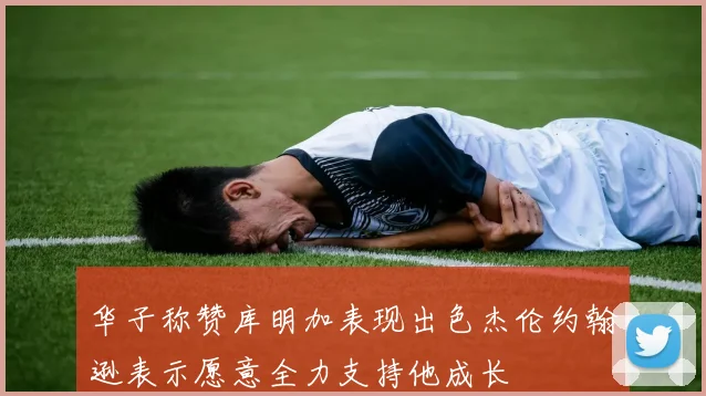 华子称赞库明加表现出色杰伦约翰逊表示愿意全力支持他成长