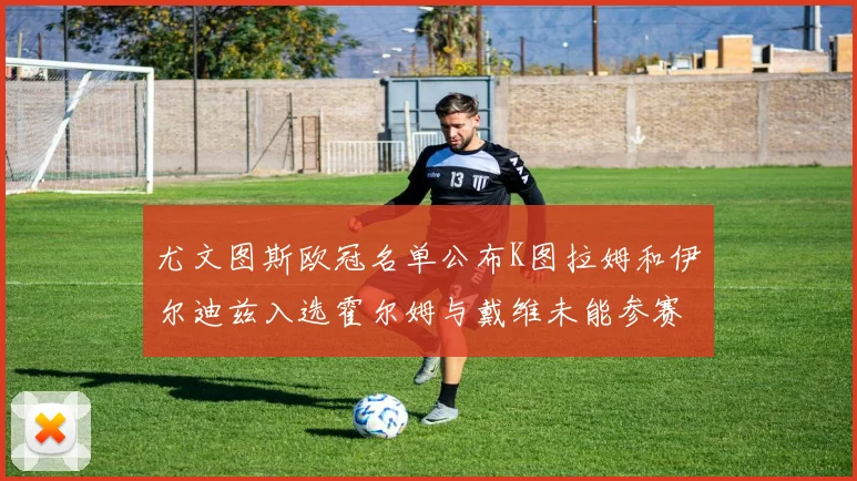 尤文图斯欧冠名单公布K图拉姆和伊尔迪兹入选霍尔姆与戴维未能参赛
