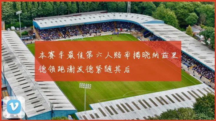 本赛季最佳第六人赔率揭晓纳兹里德领跑谢泼德紧随其后