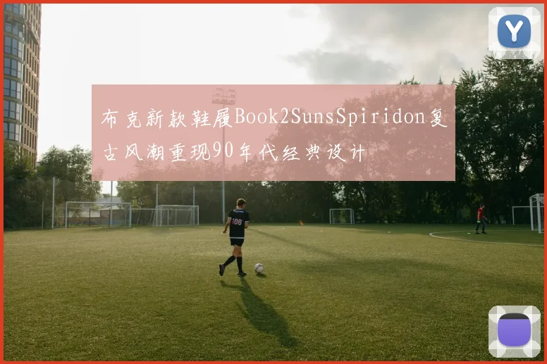 布克新款鞋履Book2SunsSpiridon复古风潮重现90年代经典设计