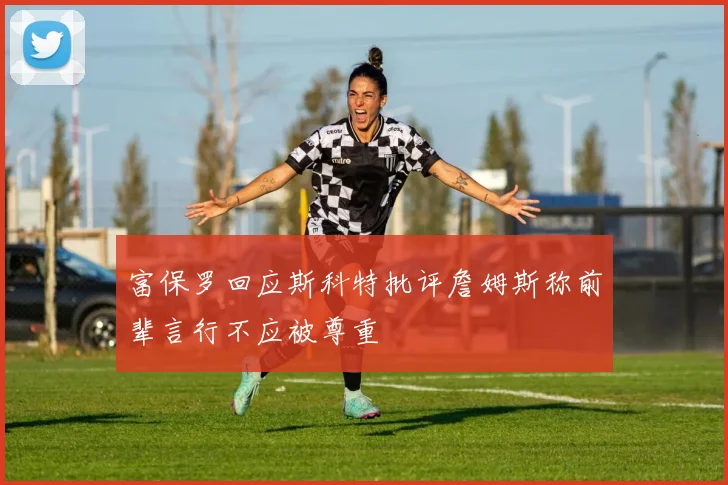 富保罗回应斯科特批评詹姆斯称前辈言行不应被尊重