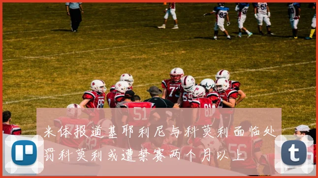 米体报道基耶利尼与科莫利面临处罚科莫利或遭禁赛两个月以上