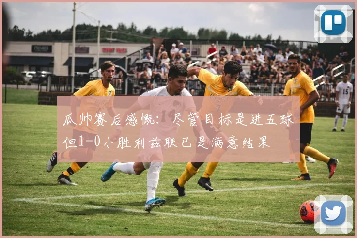 瓜帅赛后感慨：尽管目标是进五球但1-0小胜利兹联已是满意结果