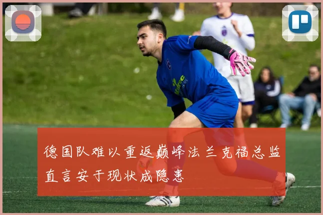 德国队难以重返巅峰法兰克福总监直言安于现状成隐患