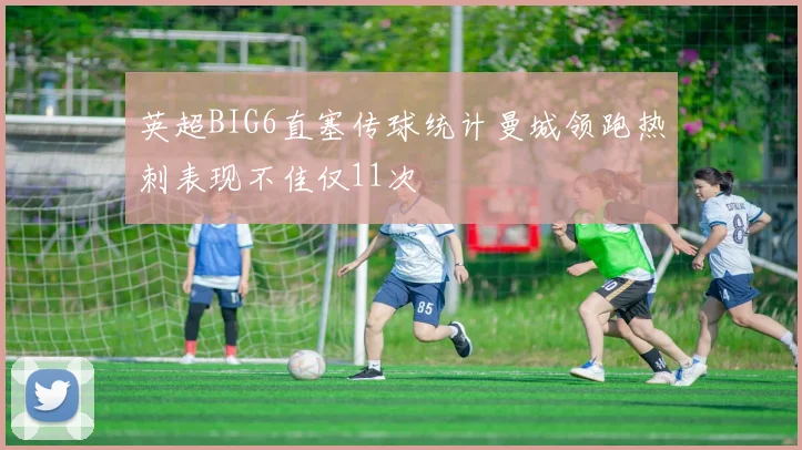 英超BIG6直塞传球统计曼城领跑热刺表现不佳仅11次