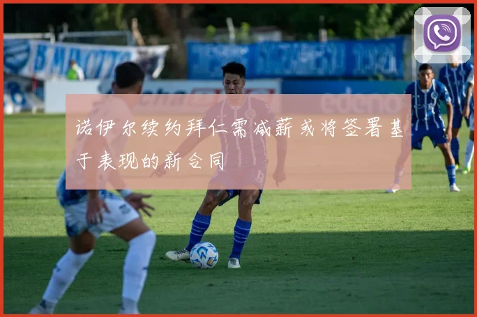 诺伊尔续约拜仁需减薪或将签署基于表现的新合同