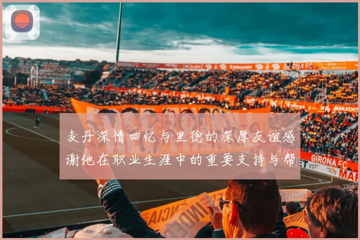 麦丹深情回忆与里德的深厚友谊感谢他在职业生涯中的重要支持与帮助