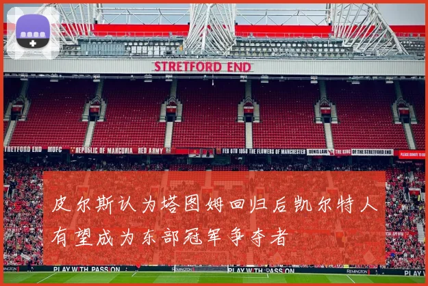 皮尔斯认为塔图姆回归后凯尔特人有望成为东部冠军争夺者