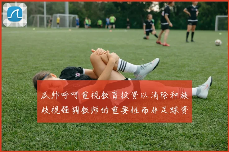 瓜帅呼吁重视教育投资以消除种族歧视强调教师的重要性而非足球资金