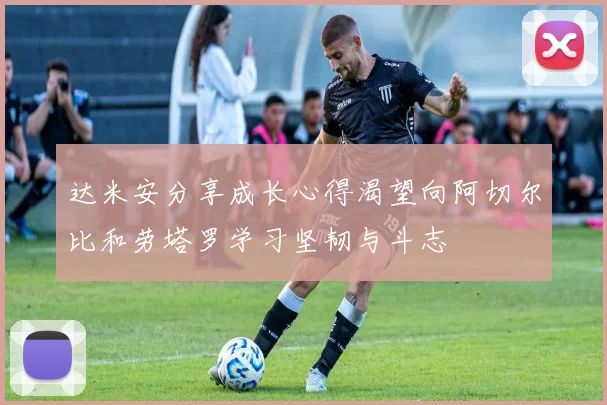 达米安分享成长心得渴望向阿切尔比和劳塔罗学习坚韧与斗志