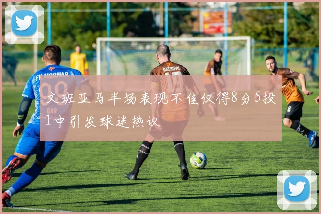 文班亚马半场表现不佳仅得8分5投1中引发球迷热议