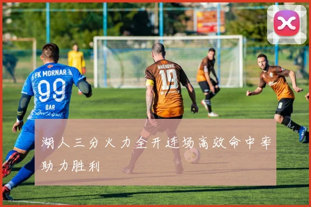 湖人三分火力全开连场高效命中率助力胜利